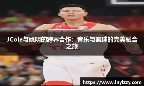 JCole与姚明的跨界合作：音乐与篮球的完美融合之旅