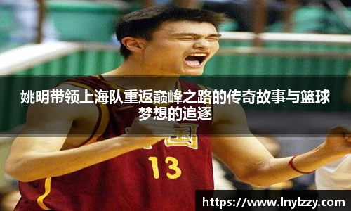 姚明带领上海队重返巅峰之路的传奇故事与篮球梦想的追逐
