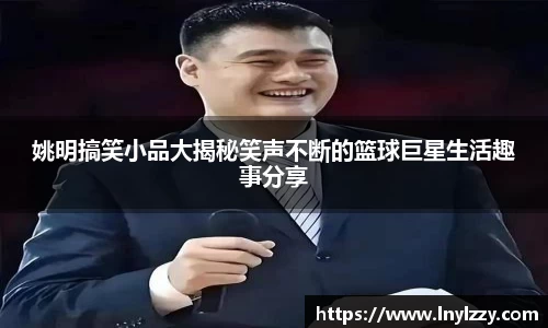 姚明搞笑小品大揭秘笑声不断的篮球巨星生活趣事分享