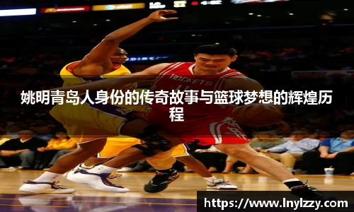 姚明青岛人身份的传奇故事与篮球梦想的辉煌历程