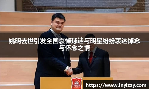 姚明去世引发全国哀悼球迷与明星纷纷表达悼念与怀念之情