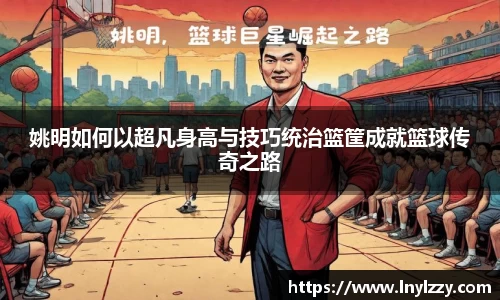 姚明如何以超凡身高与技巧统治篮筐成就篮球传奇之路