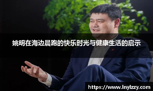 姚明在海边晨跑的快乐时光与健康生活的启示