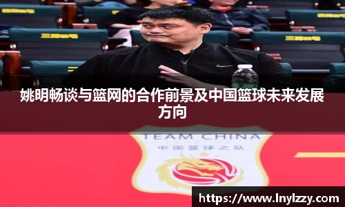 姚明畅谈与篮网的合作前景及中国篮球未来发展方向