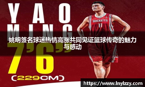 姚明签名球迷热情高涨共同见证篮球传奇的魅力与感动