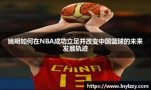 姚明如何在NBA成功立足并改变中国篮球的未来发展轨迹