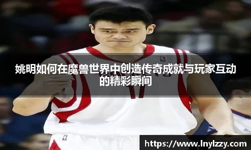 姚明如何在魔兽世界中创造传奇成就与玩家互动的精彩瞬间