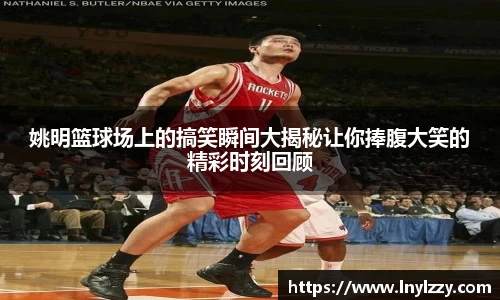 姚明篮球场上的搞笑瞬间大揭秘让你捧腹大笑的精彩时刻回顾