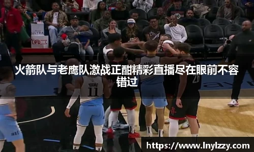 火箭队与老鹰队激战正酣精彩直播尽在眼前不容错过