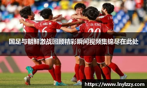 国足与朝鲜激战回顾精彩瞬间视频集锦尽在此处
